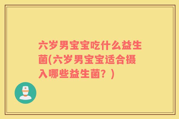 六岁男宝宝吃什么益生菌(六岁男宝宝适合摄入哪些益生菌？)