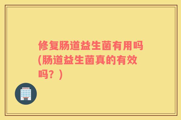 修复肠道益生菌有用吗(肠道益生菌真的有效吗?) 修复肠道益生菌有用吗(肠道益生菌真的有效吗?)