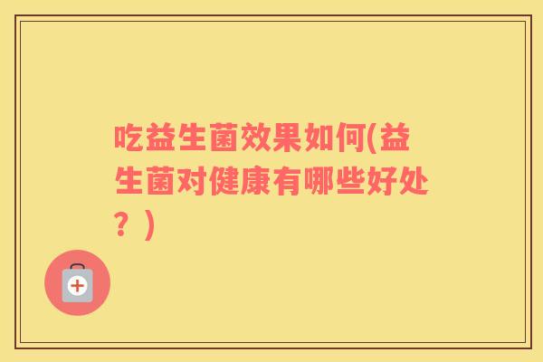 吃益生菌效果如何(益生菌对健康有哪些好处？)