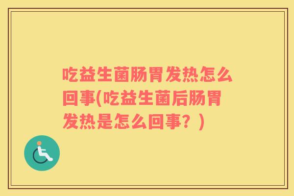 吃益生菌肠胃发热怎么回事(吃益生菌后肠胃发热是怎么回事？)