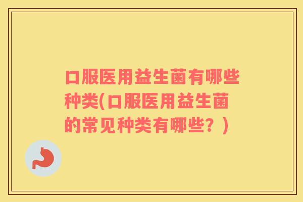 口服医用益生菌有哪些种类(口服医用益生菌的常见种类有哪些？)