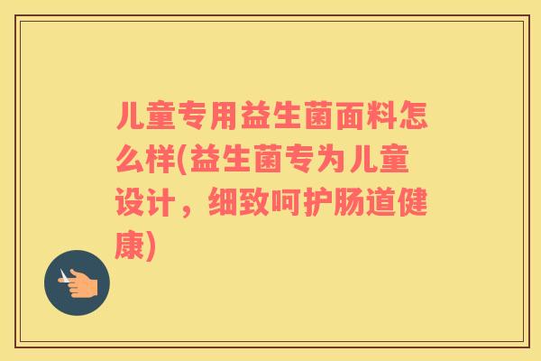 儿童专用益生菌面料怎么样(益生菌专为儿童设计,细致呵护肠道健康) 儿童专用益生菌面料怎么样(益生菌专为儿童设计,细致呵护肠道健康)