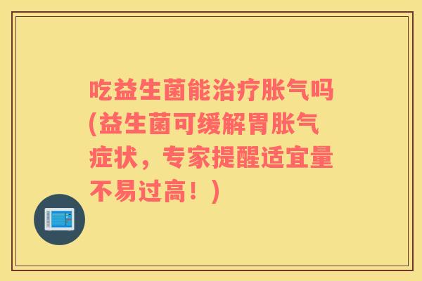 吃益生菌能治疗胀气吗(益生菌可缓解胃胀气症状，专家提醒适宜量不易过高！)