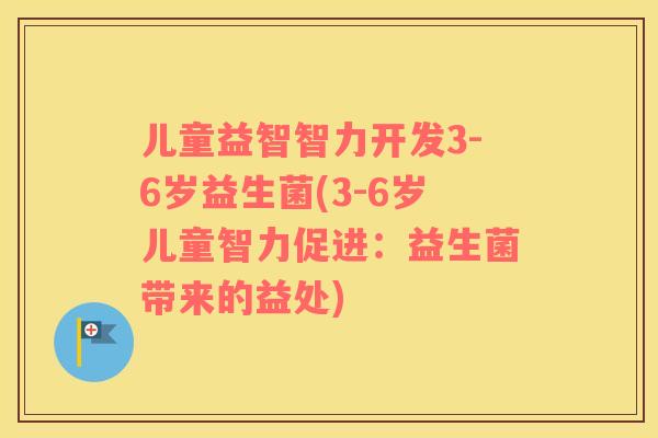 儿童益智智力开发3-6岁益生菌(3-6岁儿童智力促进：益生菌带来的益处)