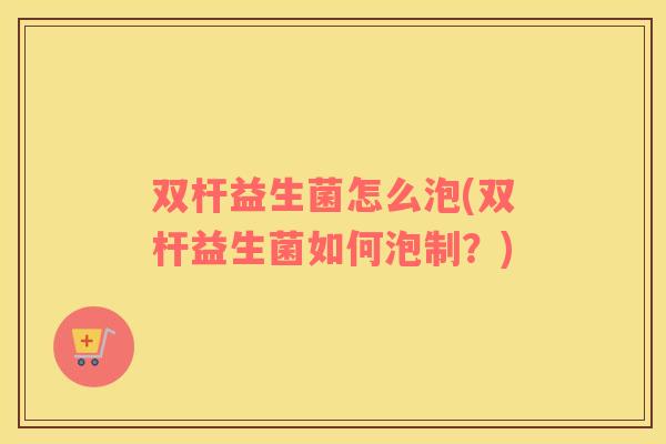 双杆益生菌怎么泡(双杆益生菌如何泡制？)