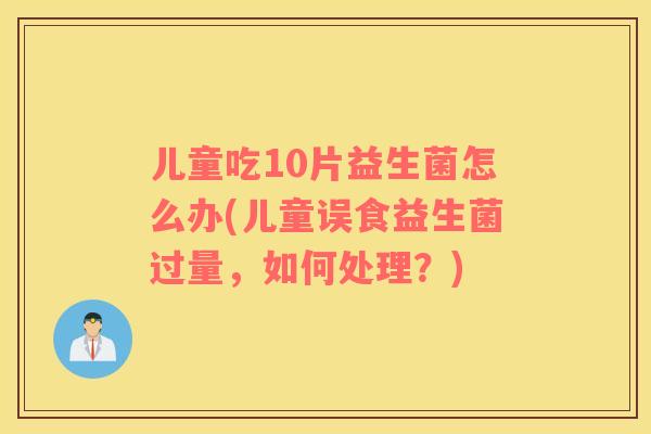 儿童吃10片益生菌怎么办(儿童误食益生菌过量，如何处理？)