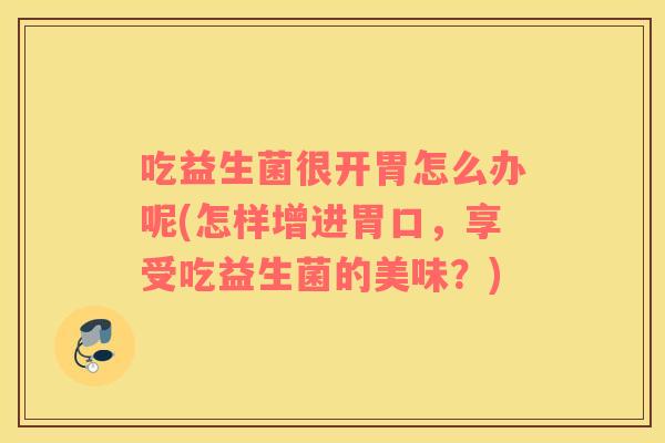 吃益生菌很开胃怎么办呢(怎样增进胃口，享受吃益生菌的美味？)