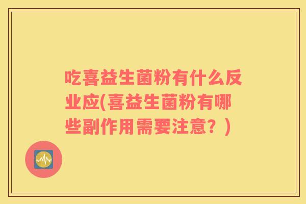 吃喜益生菌粉有什么反业应(喜益生菌粉有哪些副作用需要注意？)