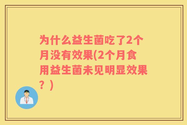 为什么益生菌吃了2个月没有效果(2个月食用益生菌未见明显效果？)