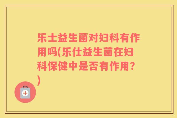 乐士益生菌对妇科有作用吗(乐仕益生菌在妇科保健中是否有作用？)