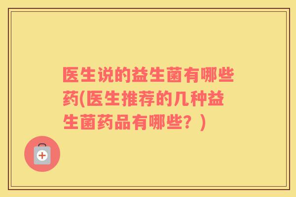 医生说的益生菌有哪些药(医生推荐的几种益生菌药品有哪些？)
