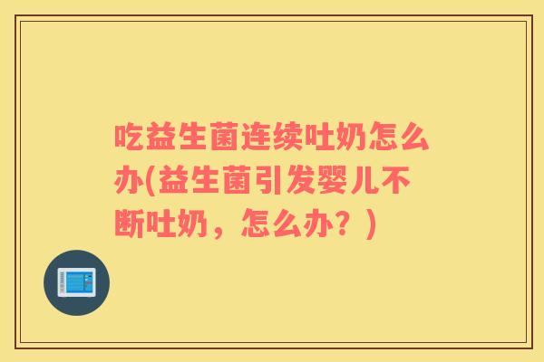 吃益生菌连续吐奶怎么办(益生菌引发婴儿不断吐奶，怎么办？)
