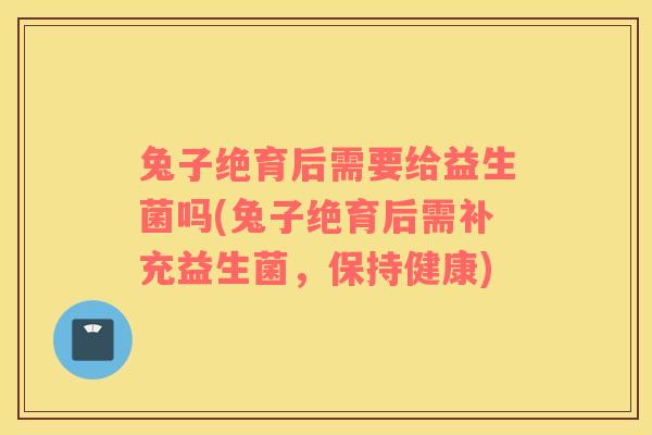 兔子绝育后需要给益生菌吗(兔子绝育后需补充益生菌,保持健康) 兔子绝育后需要给益生菌吗(兔子绝育后需补充益生菌,保持健康)