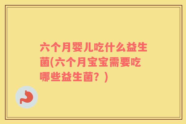 六个月婴儿吃什么益生菌(六个月宝宝需要吃哪些益生菌？)