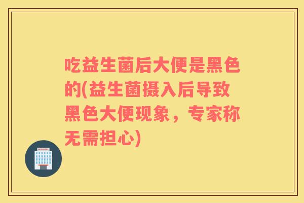 吃益生菌后大便是黑色的(益生菌摄入后导致黑色大便现象，专家称无需担心)