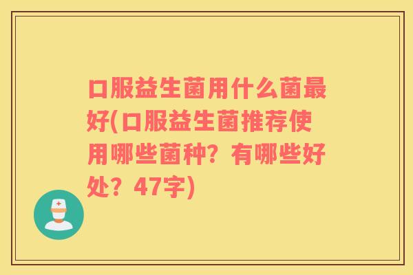 口服益生菌用什么菌最好(口服益生菌推荐使用哪些菌种？有哪些好处？47字)