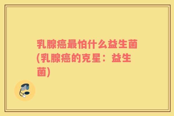 乳腺癌最怕什么益生菌(乳腺癌的克星：益生菌)