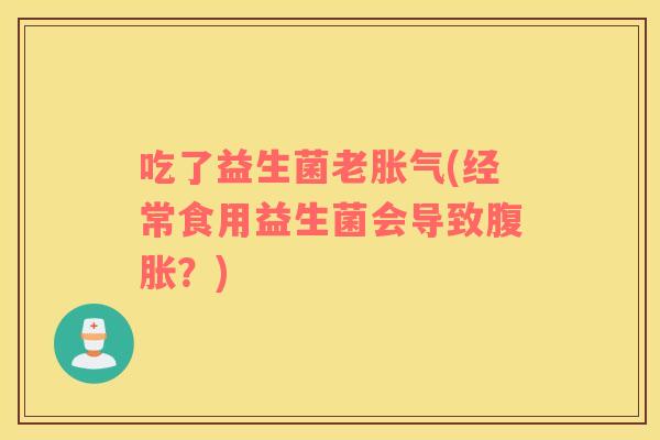 吃了益生菌老胀气(经常食用益生菌会导致腹胀？)