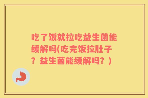 吃了饭就拉吃益生菌能缓解吗(吃完饭拉肚子？益生菌能缓解吗？)
