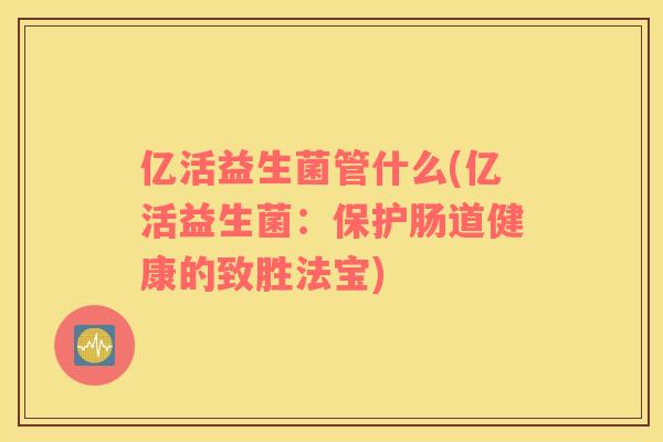亿活益生菌管什么(亿活益生菌：保护肠道健康的致胜法宝)