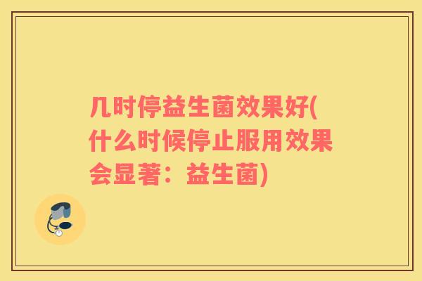 几时停益生菌效果好(什么时候停止服用效果会显著：益生菌)