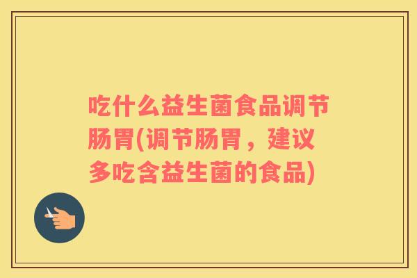 吃什么益生菌食品调节肠胃(调节肠胃，建议多吃含益生菌的食品)