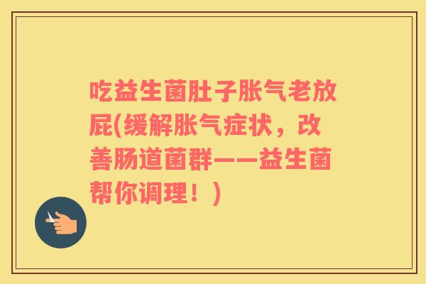 吃益生菌肚子胀气老放屁(缓解胀气症状，改善肠道菌群——益生菌帮你调理！)