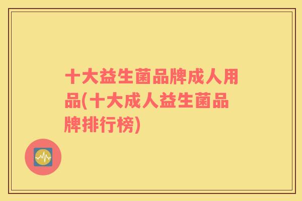 十大益生菌品牌成人用品(十大成人益生菌品牌排行榜)