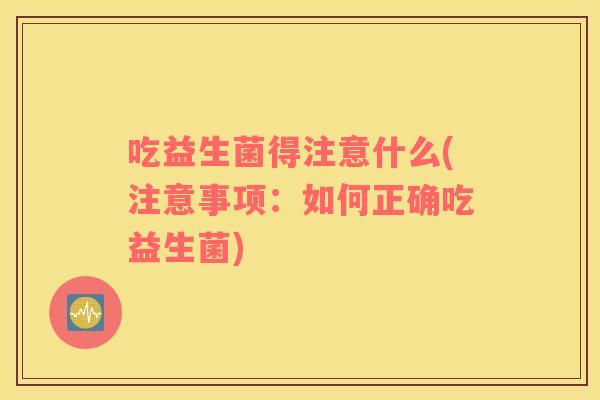 吃益生菌得注意什么(注意事项：如何正确吃益生菌)