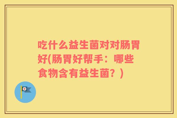 吃什么益生菌对对肠胃好(肠胃好帮手：哪些食物含有益生菌？)