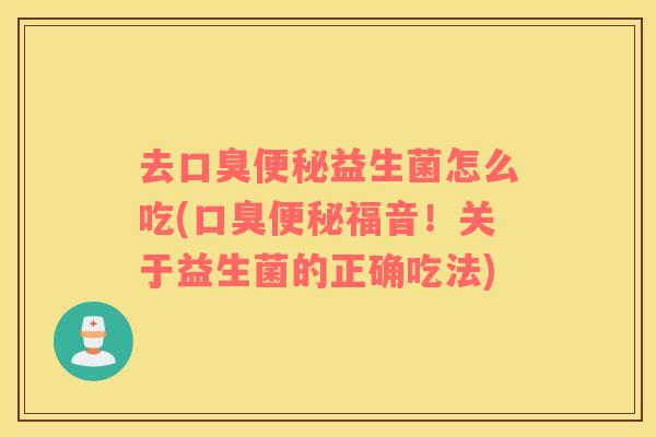 去口臭便秘益生菌怎么吃(口臭便秘福音！关于益生菌的正确吃法)