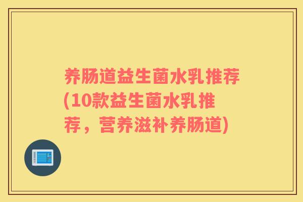 养肠道益生菌水乳推荐(10款益生菌水乳推荐，营养滋补养肠道)