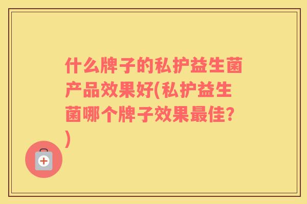 什么牌子的私护益生菌产品效果好(私护益生菌哪个牌子效果最佳？)