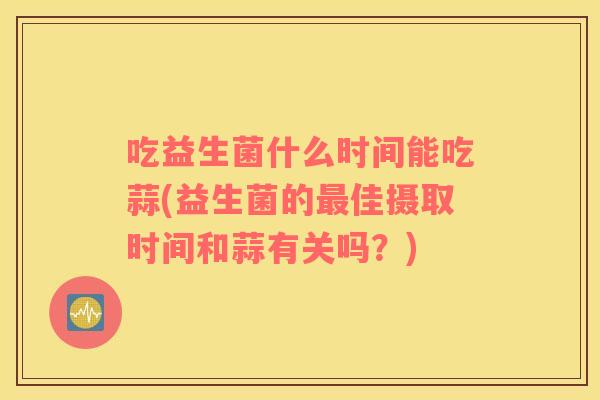 吃益生菌什么时间能吃蒜(益生菌的最佳摄取时间和蒜有关吗？)