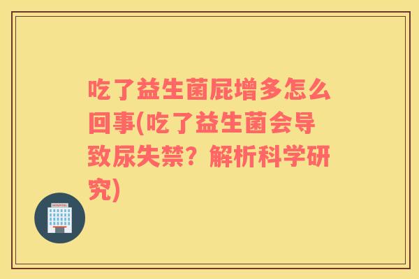 吃了益生菌屁增多怎么回事(吃了益生菌会导致尿失禁？解析科学研究)