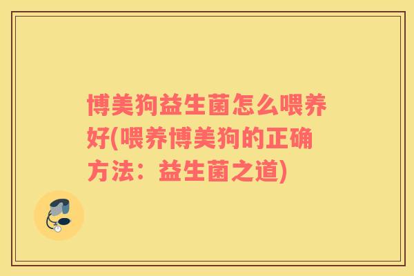 博美狗益生菌怎么喂养好(喂养博美狗的正确方法：益生菌之道)