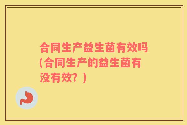 合同生产益生菌有效吗(合同生产的益生菌有没有效？)