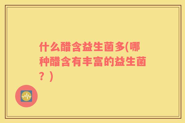 什么醋含益生菌多(哪种醋含有丰富的益生菌？)