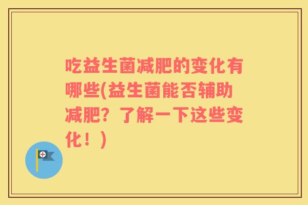 吃益生菌减肥的变化有哪些(益生菌能否辅助减肥？了解一下这些变化！)