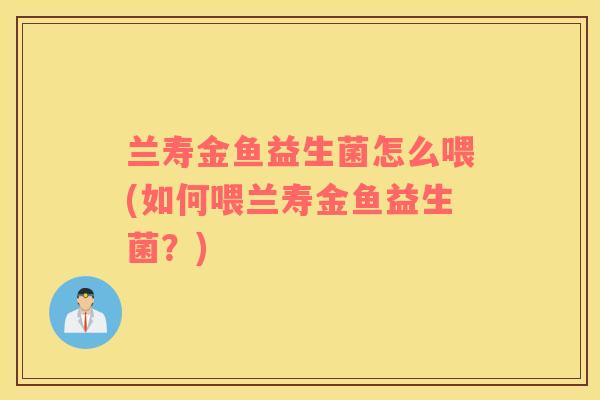 兰寿金鱼益生菌怎么喂(如何喂兰寿金鱼益生菌?) 兰寿金鱼益生菌怎么喂(如何喂兰寿金鱼益生菌?)