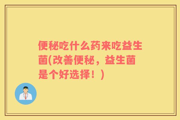 吃什么药来吃益生菌(改善,益生菌是个好选择!) 吃什么药来吃益生菌(改善,益生菌是个好选择!)