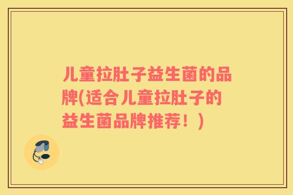 儿童拉肚子益生菌的品牌(适合儿童拉肚子的益生菌品牌推荐！)