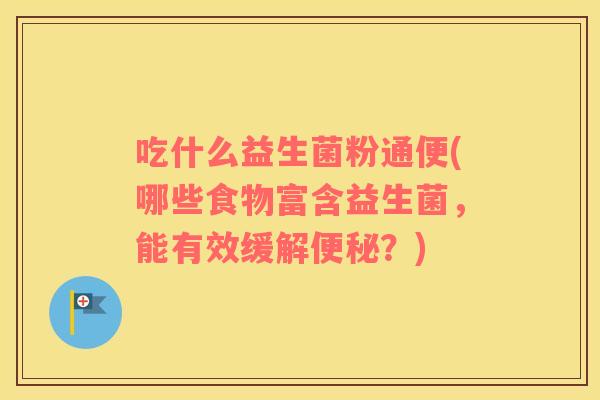 吃什么益生菌粉通便(哪些食物富含益生菌，能有效缓解便秘？)