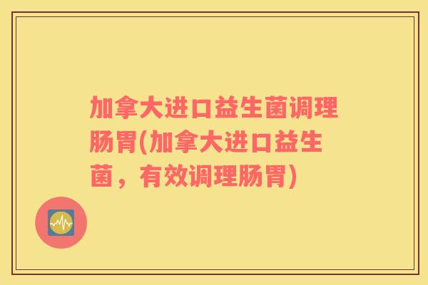 加拿大进口益生菌调理肠胃(加拿大进口益生菌，有效调理肠胃)