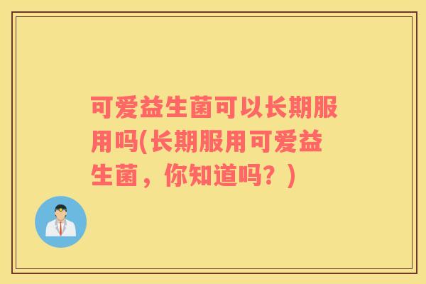 可爱益生菌可以长期服用吗(长期服用可爱益生菌，你知道吗？)