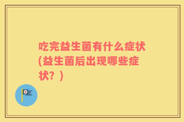 吃完益生菌有什么症状(益生菌后出现哪些症状？)