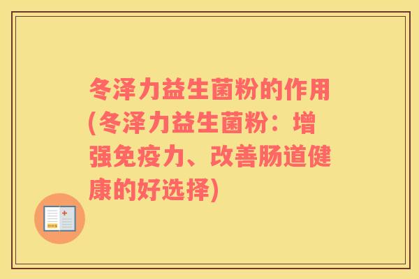 冬泽力益生菌粉的作用(冬泽力益生菌粉：增强免疫力、改善肠道健康的好选择)
