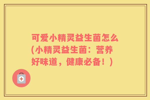 可爱小精灵益生菌怎么(小精灵益生菌：营养好味道，健康必备！)