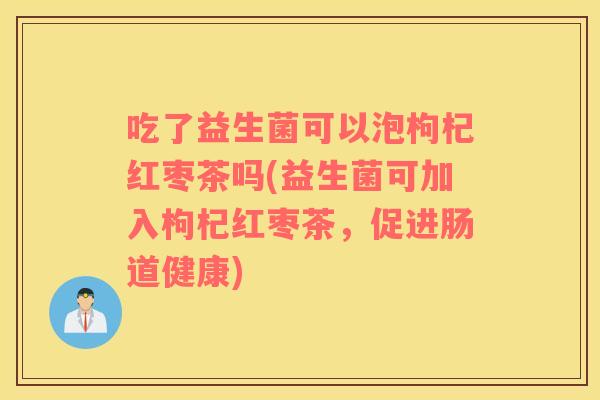 吃了益生菌可以泡枸杞红枣茶吗(益生菌可加入枸杞红枣茶，促进肠道健康)