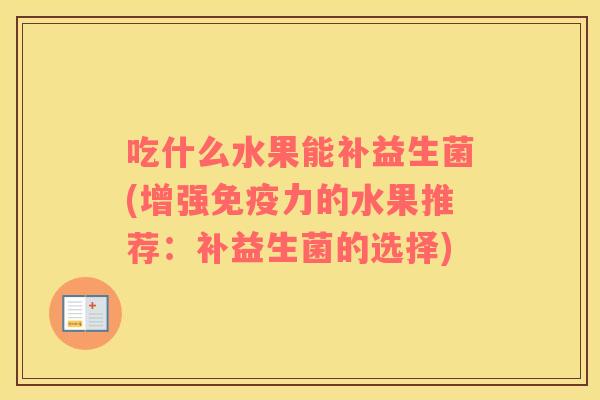 吃什么水果能补益生菌(增强免疫力的水果推荐：补益生菌的选择)